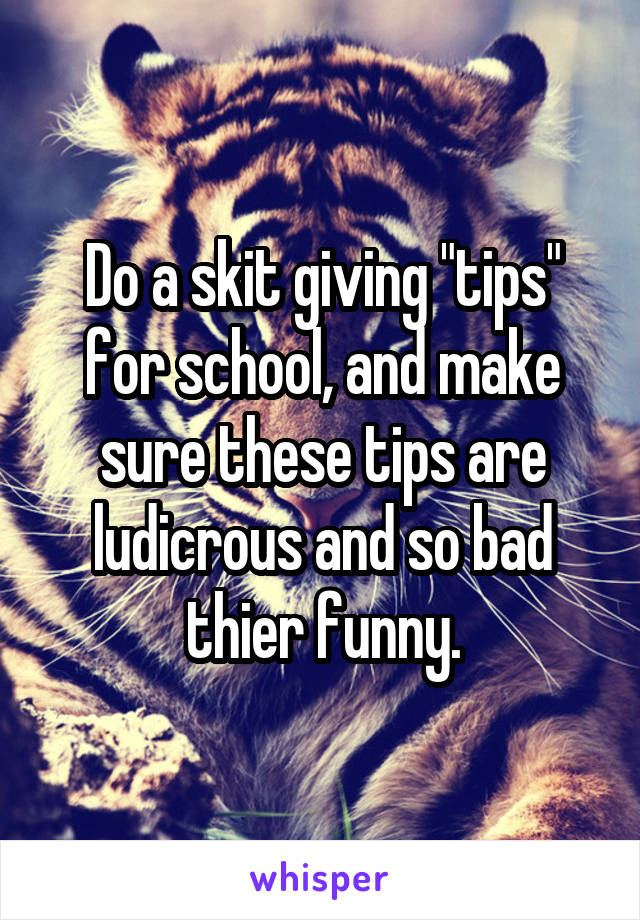 Do a skit giving "tips" for school, and make sure these tips are ludicrous and so bad thier funny.