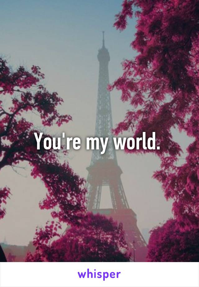 You're my world. 