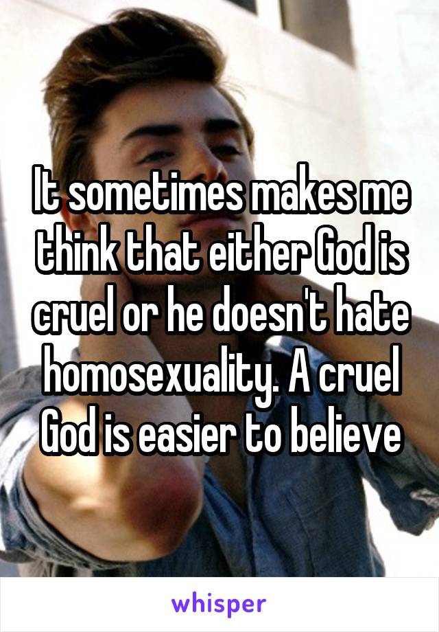 It sometimes makes me think that either God is cruel or he doesn't hate homosexuality. A cruel God is easier to believe