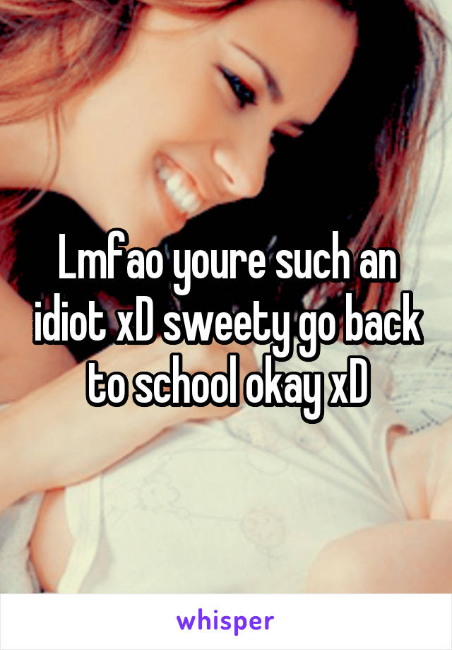 Lmfao youre such an idiot xD sweety go back to school okay xD