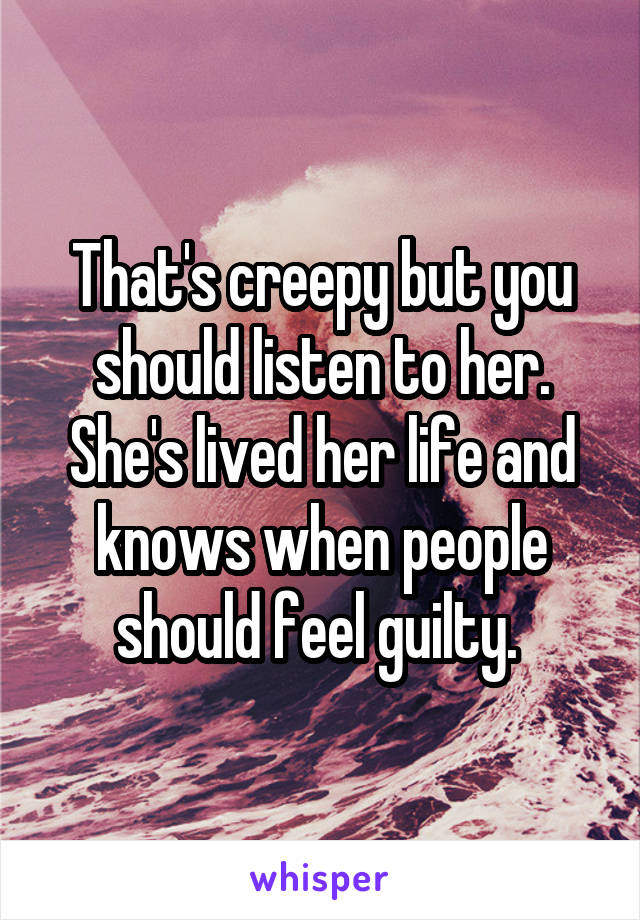 That's creepy but you should listen to her. She's lived her life and knows when people should feel guilty. 
