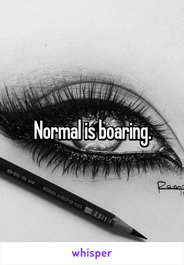 Normal is boaring.