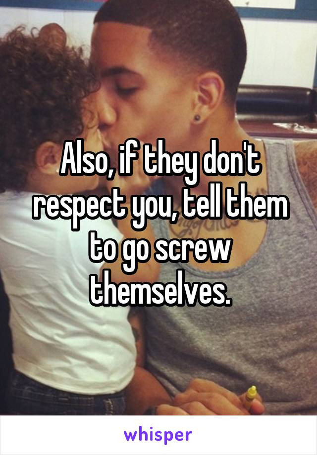 Also, if they don't respect you, tell them to go screw themselves.