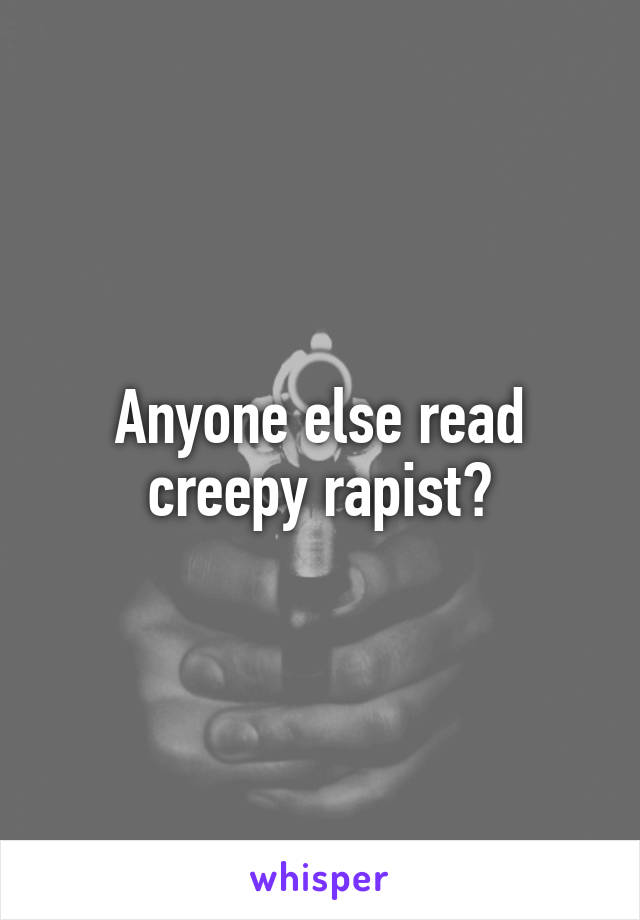 Anyone else read creepy rapist?