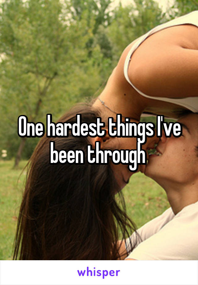 One hardest things I've been through 