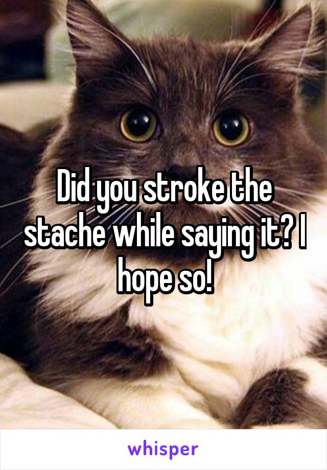 Did you stroke the stache while saying it? I hope so!