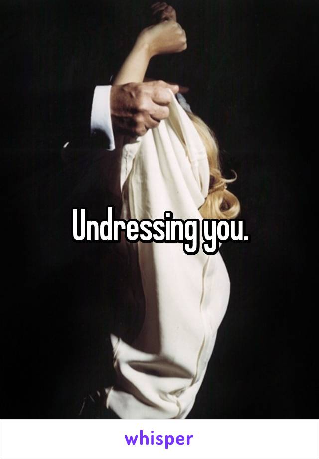 Undressing you.