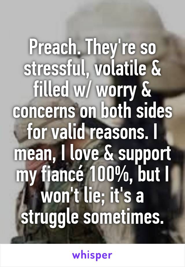 Preach. They're so stressful, volatile & filled w/ worry & concerns on both sides for valid reasons. I mean, I love & support my fiancé 100%, but I won't lie; it's a struggle sometimes.