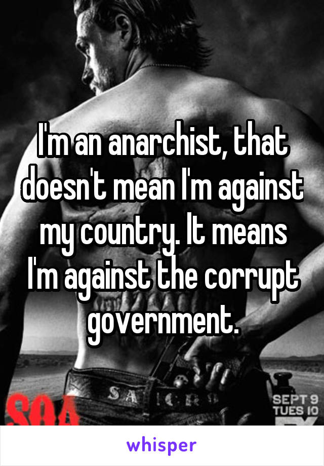 I'm an anarchist, that doesn't mean I'm against my country. It means I'm against the corrupt government.