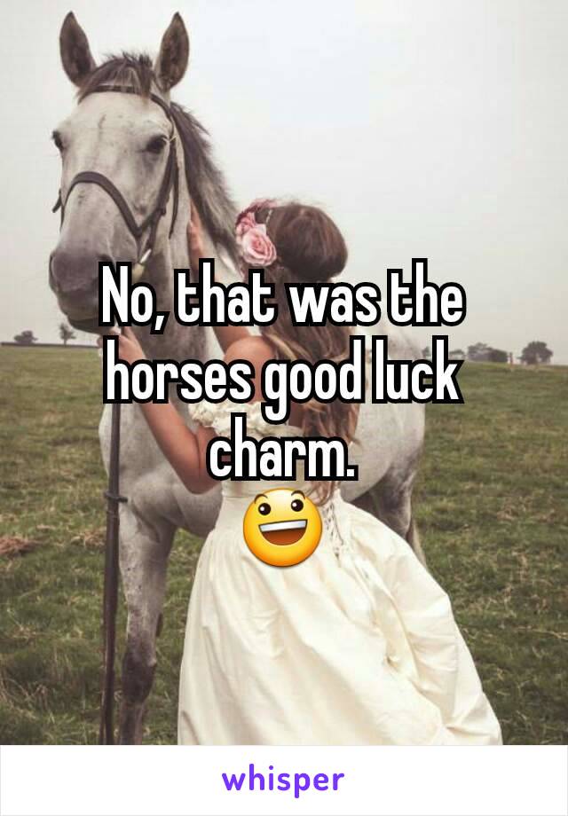 No, that was the horses good luck charm.
😃