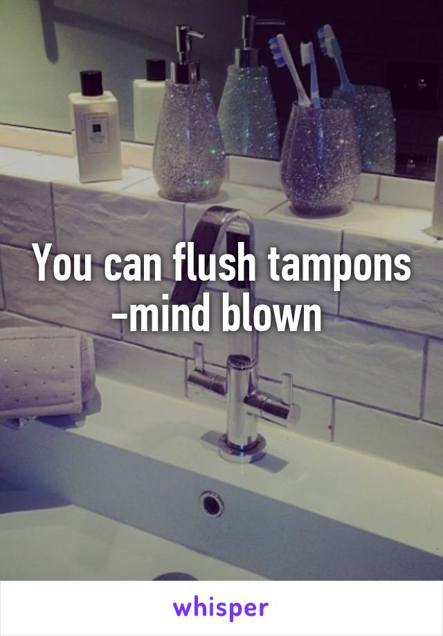 You can flush tampons -mind blown 
