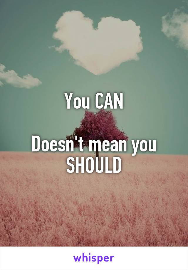 You CAN

Doesn't mean you SHOULD