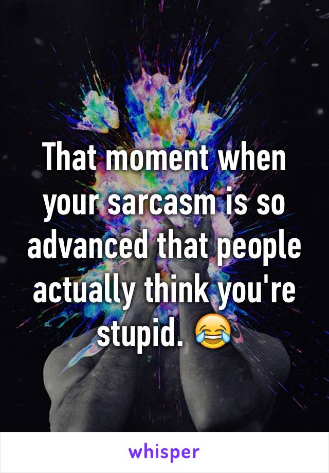 That moment when your sarcasm is so advanced that people actually think you're stupid. 😂