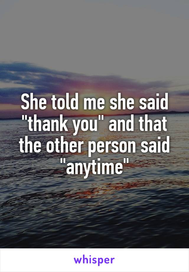 She told me she said "thank you" and that the other person said "anytime"