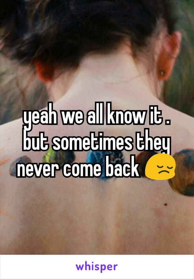 yeah we all know it . but sometimes they never come back 😔