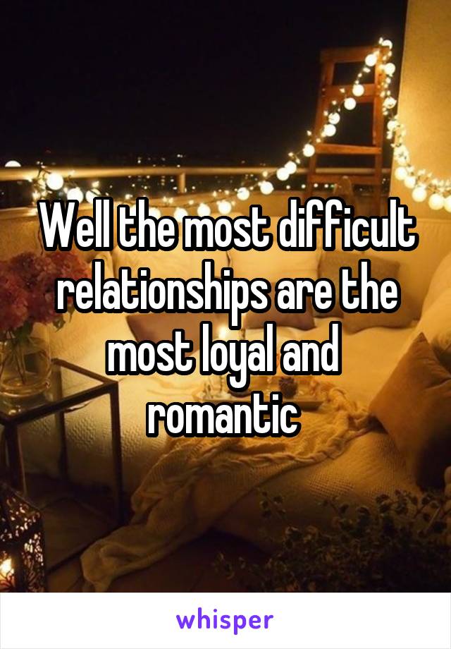 Well the most difficult relationships are the most loyal and  romantic 