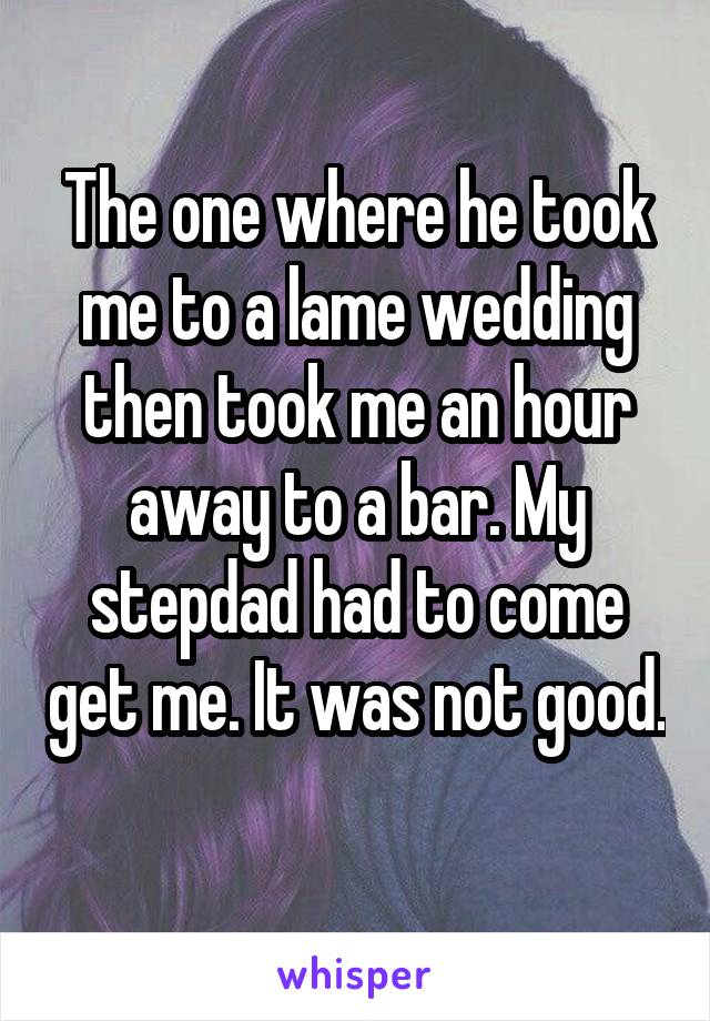 The one where he took me to a lame wedding then took me an hour away to a bar. My stepdad had to come get me. It was not good. 