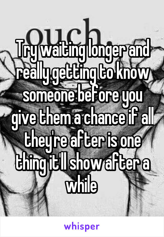 Try waiting longer and really getting to know someone before you give them a chance if all they're after is one thing it'll show after a while 