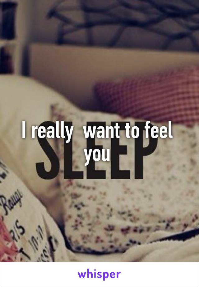 I really  want to feel  you 