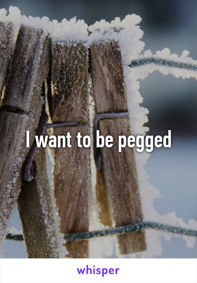 I want to be pegged