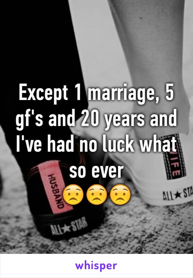 Except 1 marriage, 5 gf's and 20 years and I've had no luck what so ever 
😟😟😟