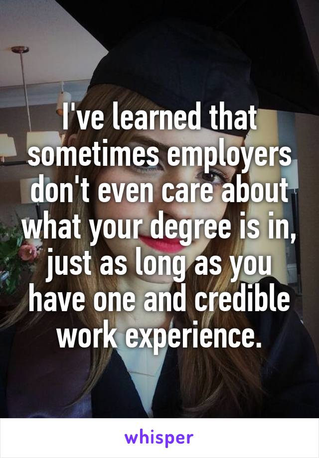 I've learned that sometimes employers don't even care about what your degree is in, just as long as you have one and credible work experience.