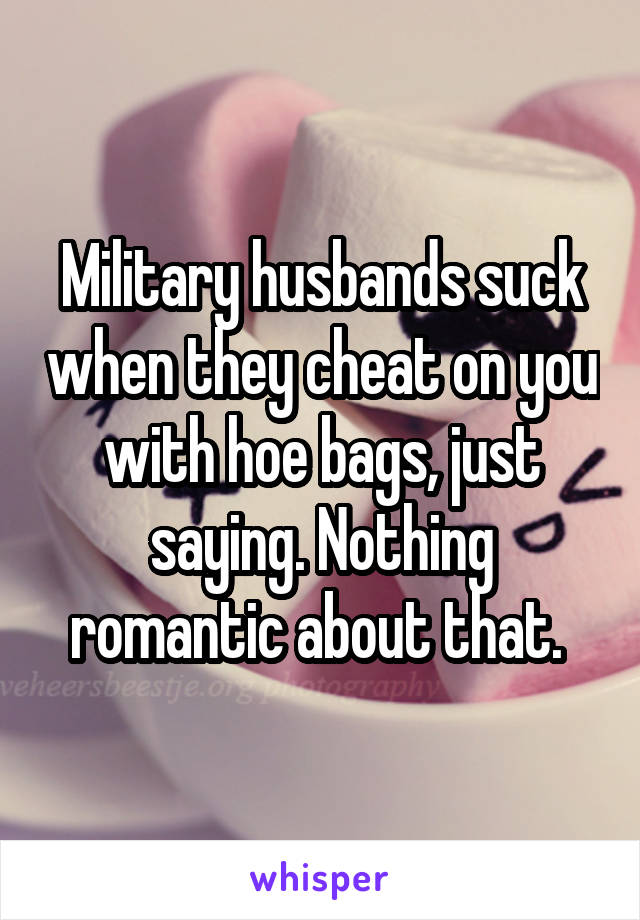 Military husbands suck when they cheat on you with hoe bags, just saying. Nothing romantic about that. 