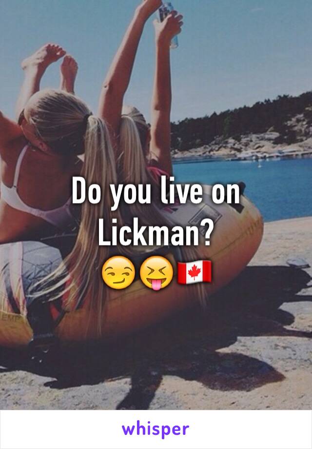Do you live on Lickman? 
😏😝🇨🇦