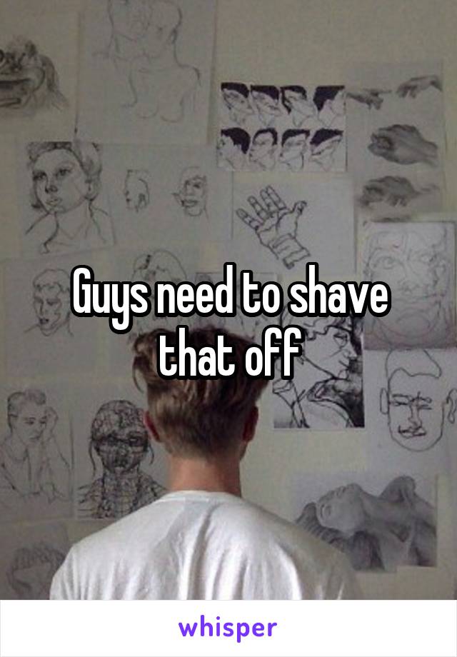 Guys need to shave that off