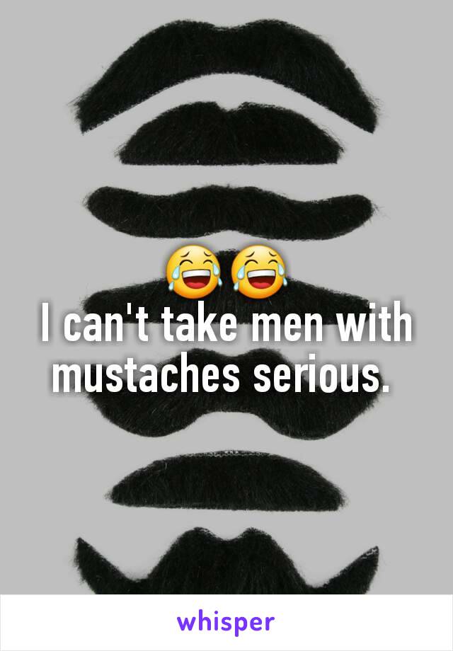 
😂😂
I can't take men with mustaches serious. 
