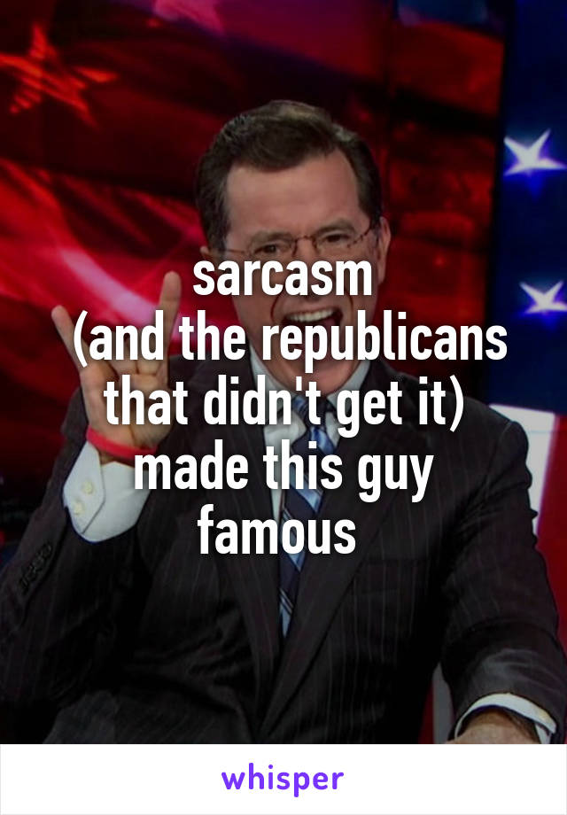 sarcasm
 (and the republicans that didn't get it)
made this guy famous 