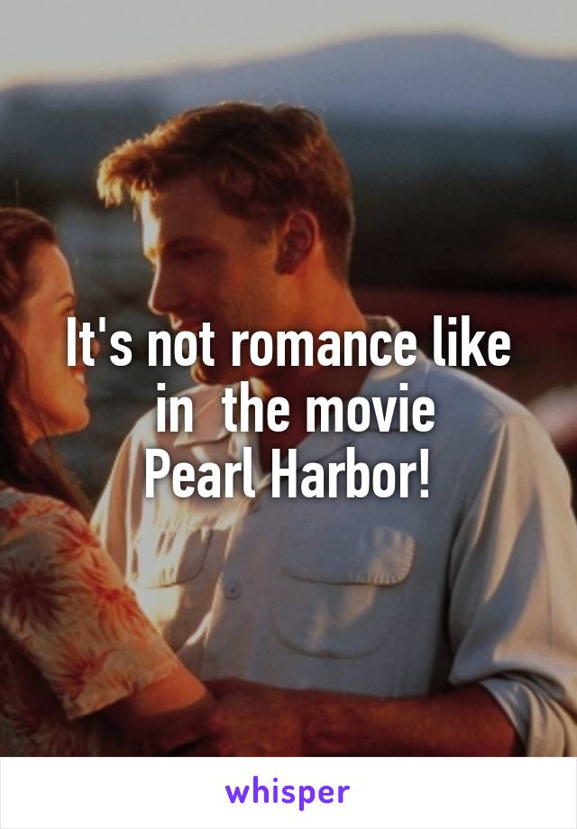 It's not romance like
 in  the movie
Pearl Harbor!