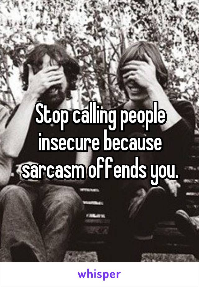 Stop calling people insecure because sarcasm offends you.