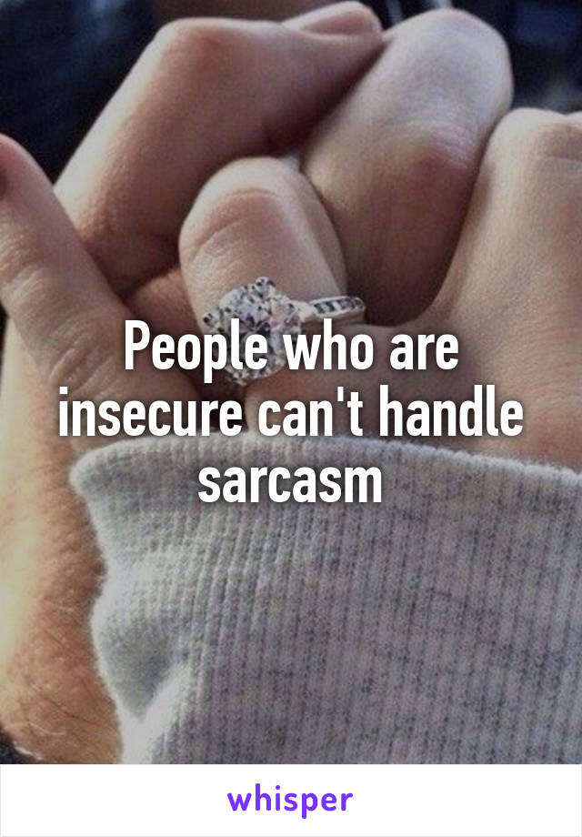 People who are insecure can't handle sarcasm