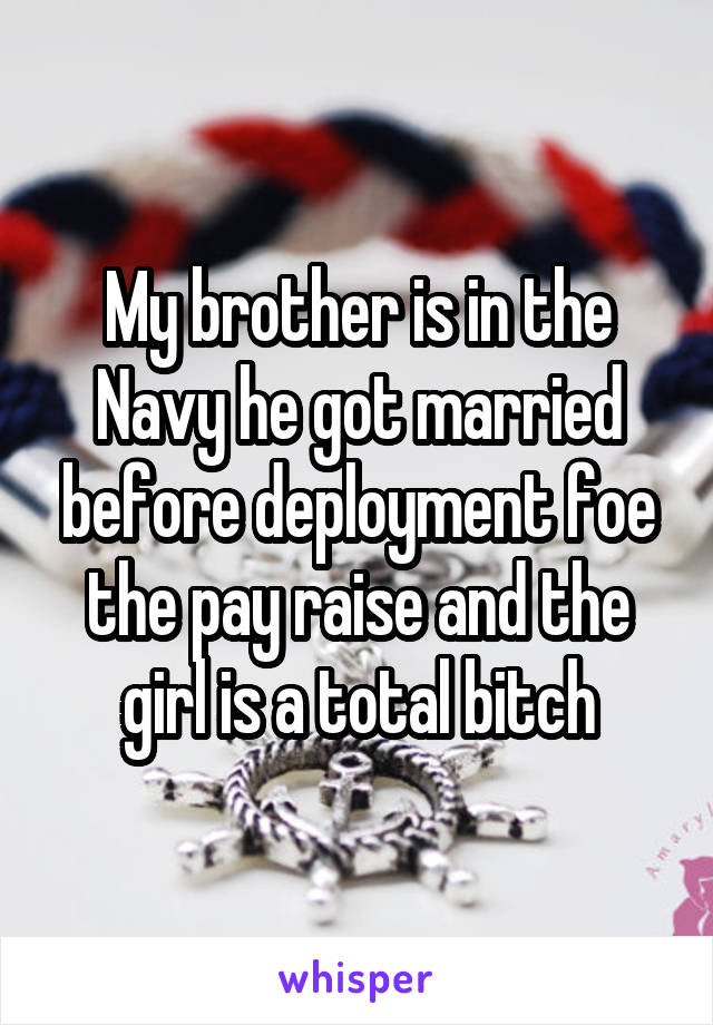 My brother is in the Navy he got married before deployment foe the pay raise and the girl is a total bitch