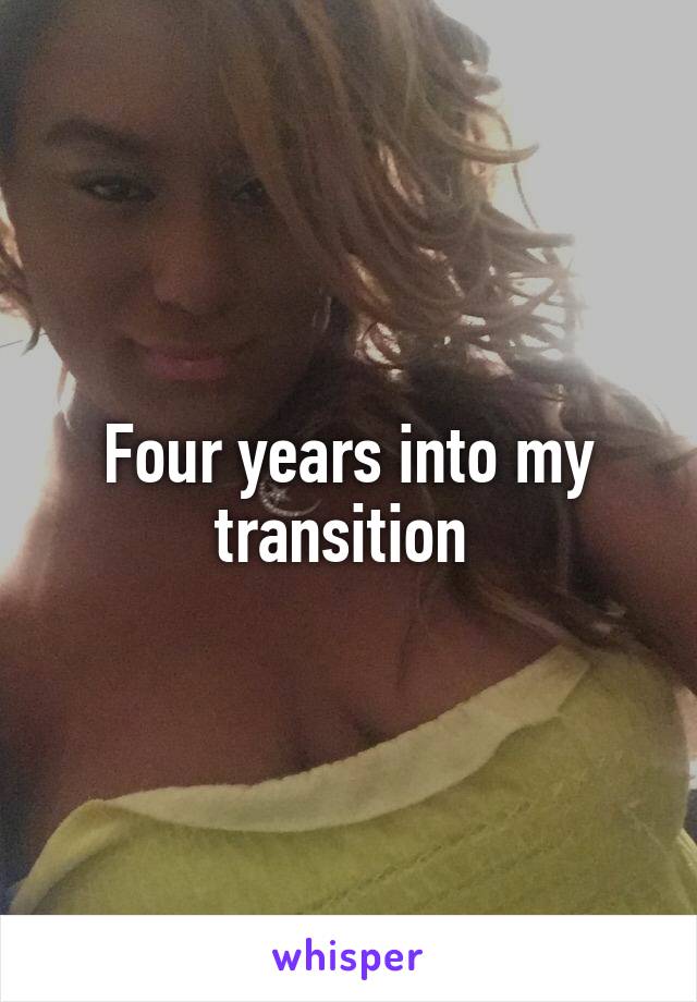 Four years into my transition 