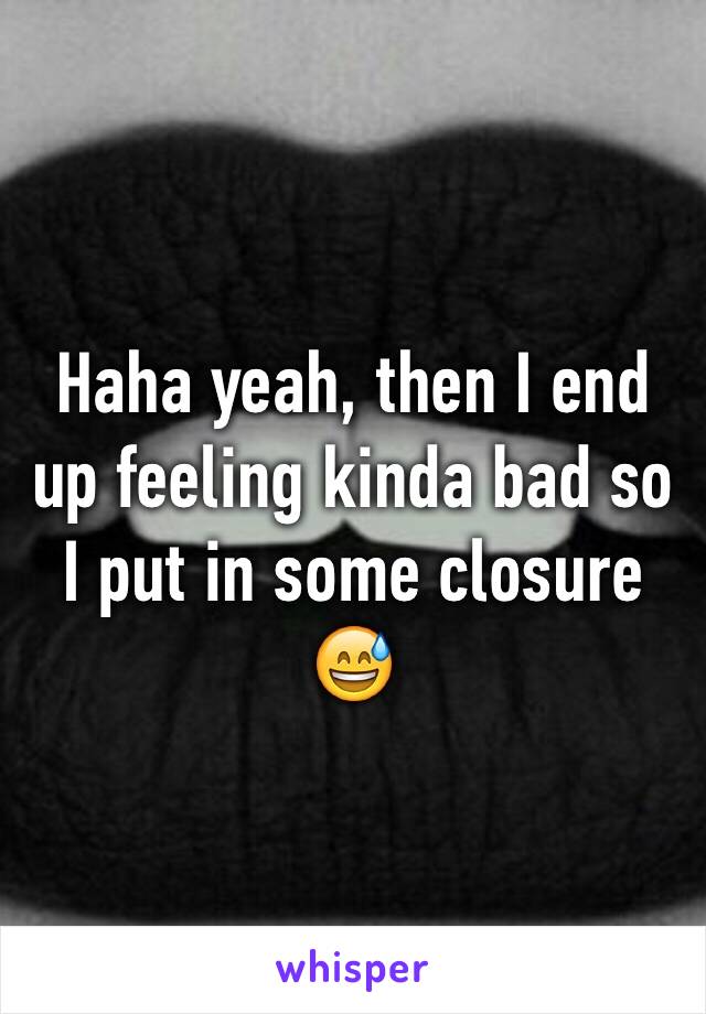 Haha yeah, then I end up feeling kinda bad so I put in some closure 😅