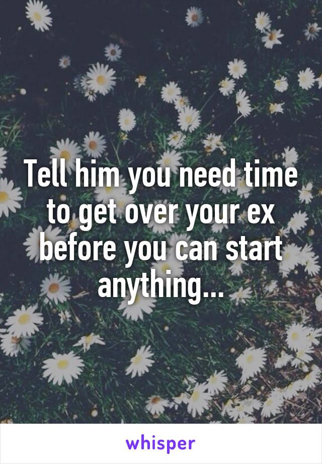 Tell him you need time to get over your ex before you can start anything...