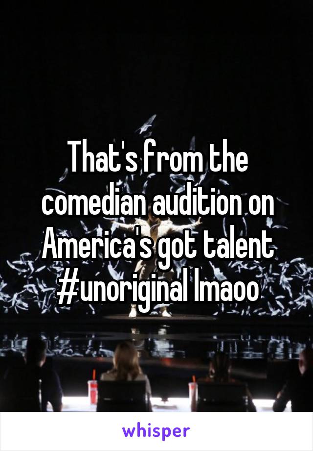 That's from the comedian audition on America's got talent #unoriginal lmaoo