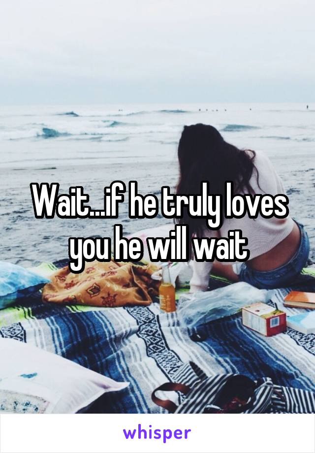 Wait...if he truly loves you he will wait