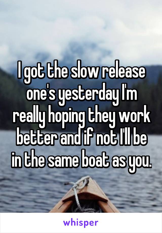 I got the slow release one's yesterday I'm really hoping they work better and if not I'll be in the same boat as you.