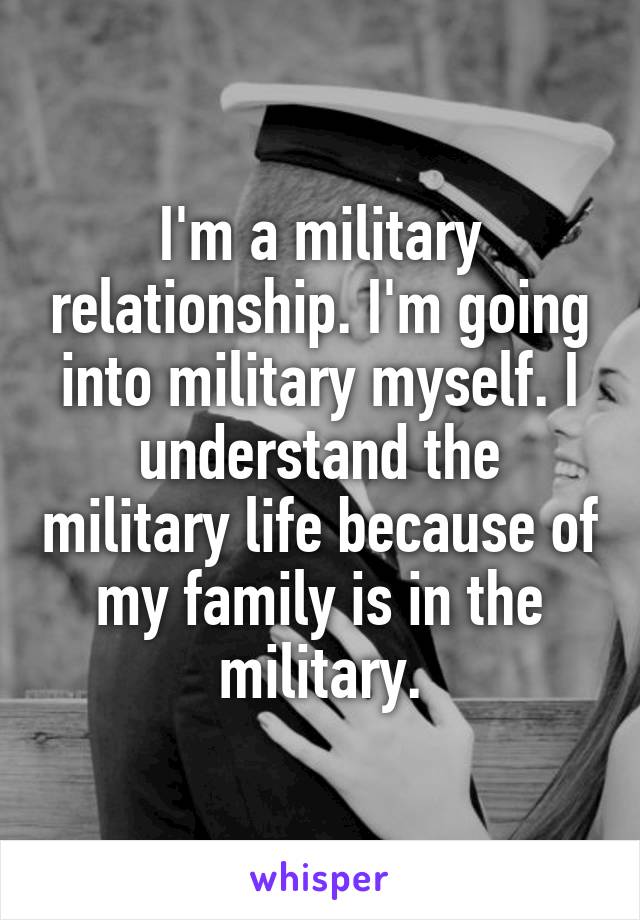 I'm a military relationship. I'm going into military myself. I understand the military life because of my family is in the military.