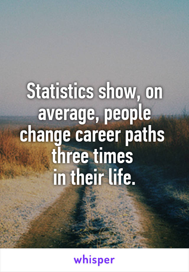 Statistics show, on average, people change career paths 
three times 
in their life.