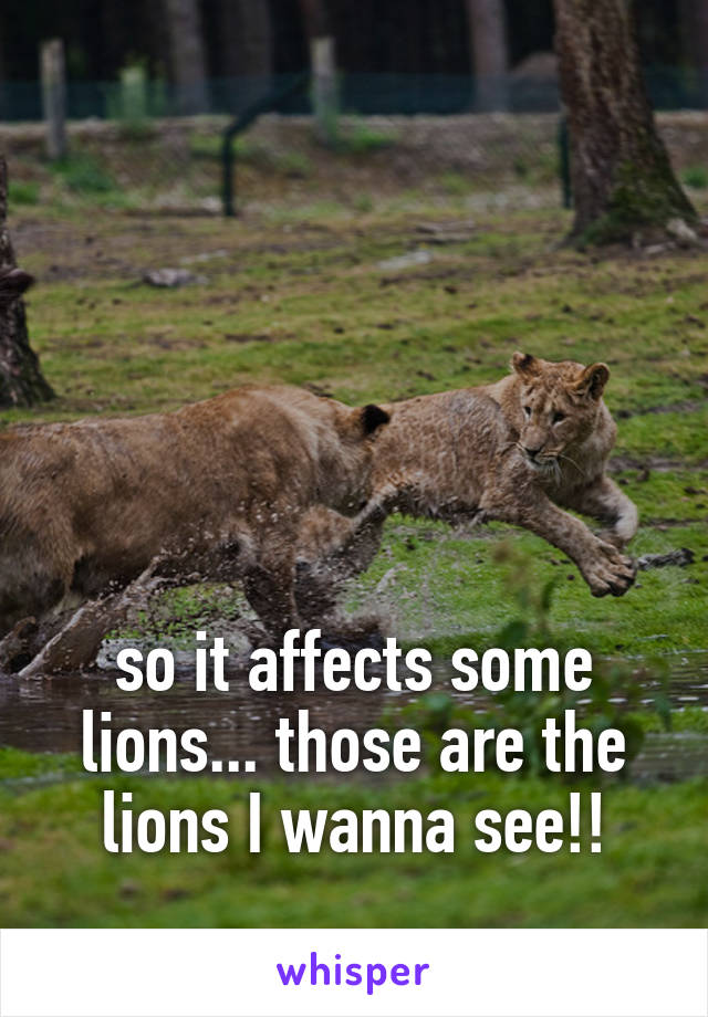 





so it affects some lions... those are the lions I wanna see!!