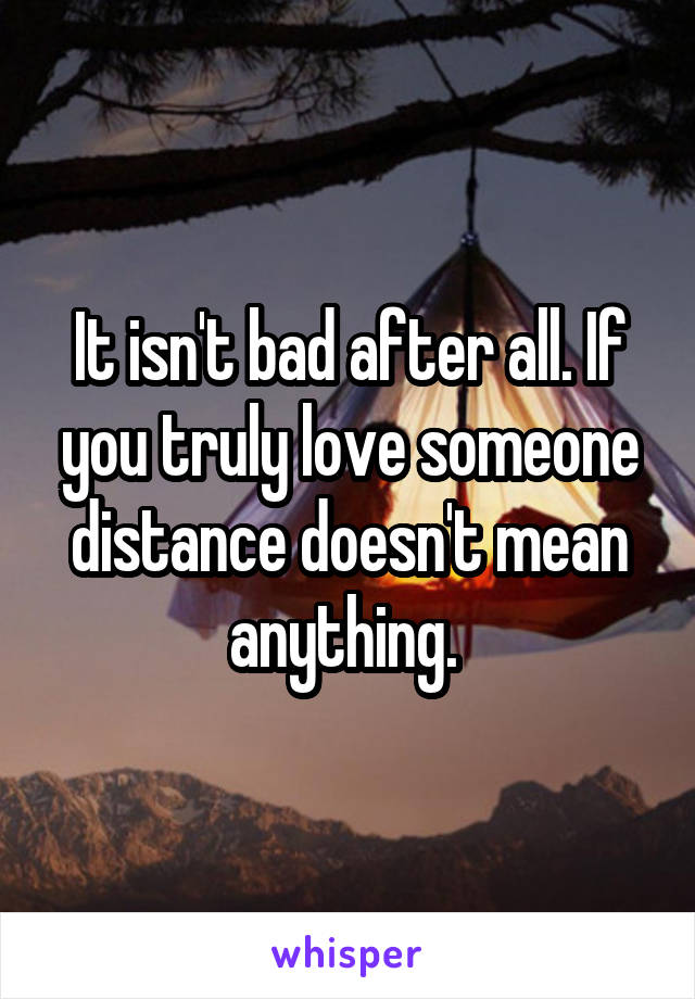 It isn't bad after all. If you truly love someone distance doesn't mean anything. 