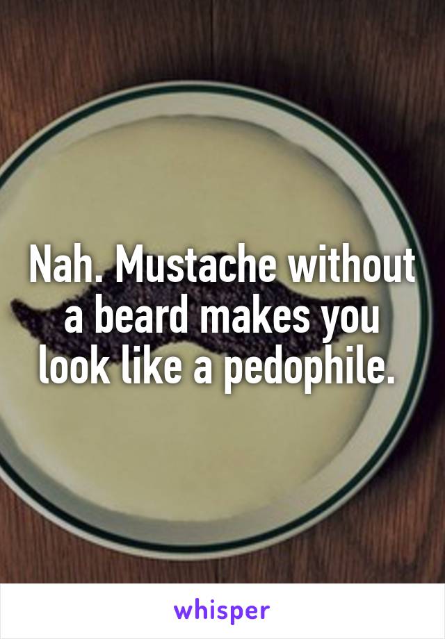 Nah. Mustache without a beard makes you look like a pedophile. 