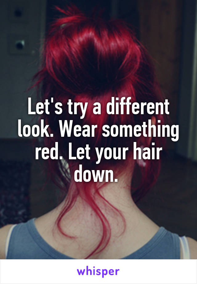 Let's try a different look. Wear something red. Let your hair down. 