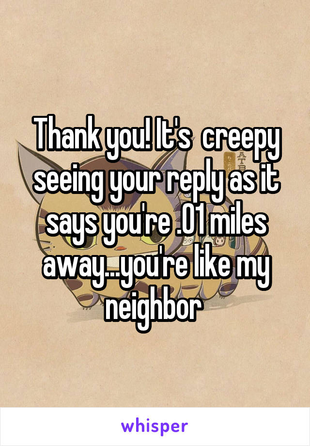 Thank you! It's  creepy seeing your reply as it says you're .01 miles away...you're like my neighbor 
