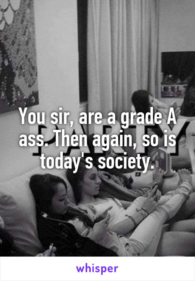 You sir, are a grade A ass. Then again, so is today's society.