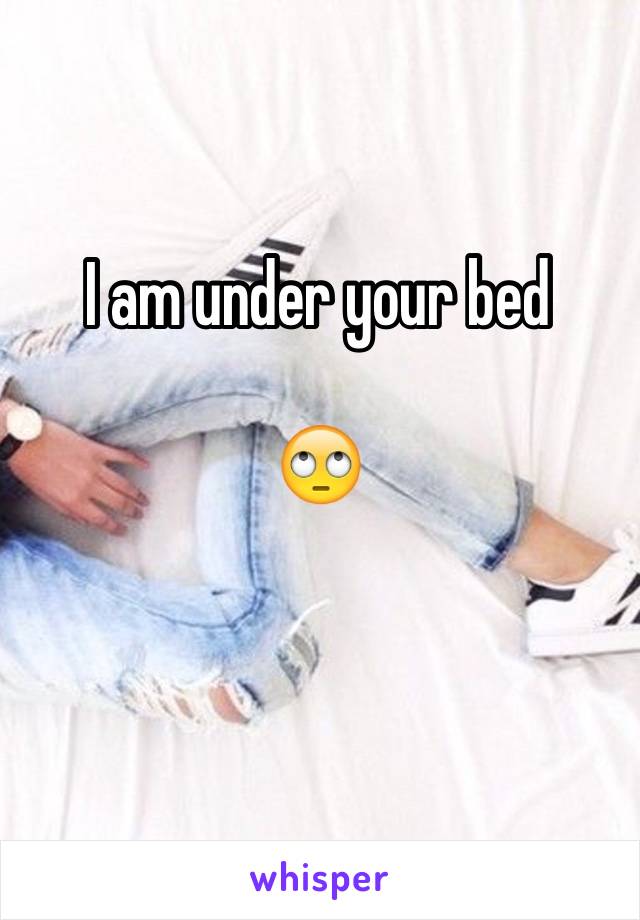 I am under your bed 

🙄

